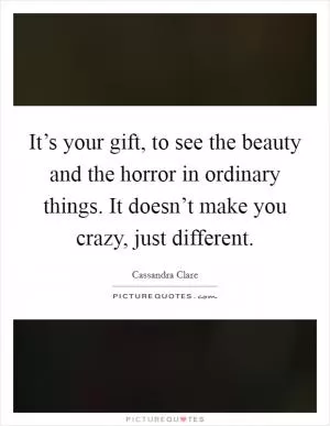 It’s your gift, to see the beauty and the horror in ordinary things. It doesn’t make you crazy, just different Picture Quote #1