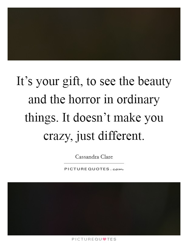 It's your gift, to see the beauty and the horror in ordinary things. It doesn't make you crazy, just different. Picture Quote #1