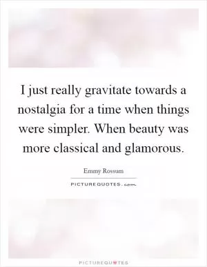 I just really gravitate towards a nostalgia for a time when things were simpler. When beauty was more classical and glamorous Picture Quote #1