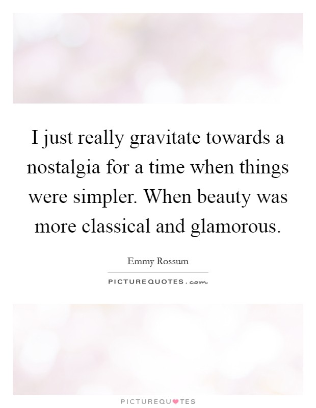 I just really gravitate towards a nostalgia for a time when things were simpler. When beauty was more classical and glamorous. Picture Quote #1