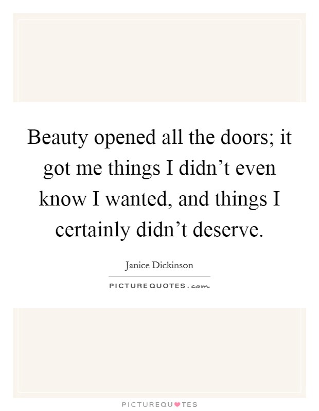 Beauty opened all the doors; it got me things I didn't even know I wanted, and things I certainly didn't deserve. Picture Quote #1