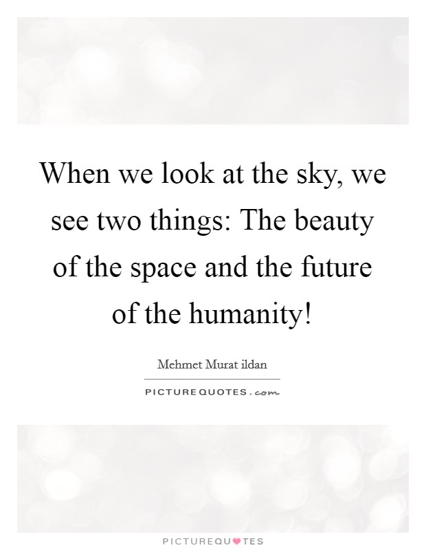 When we look at the sky, we see two things: The beauty of the space and the future of the humanity! Picture Quote #1