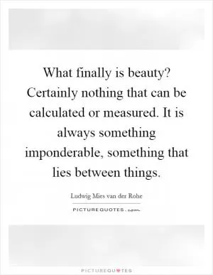 What finally is beauty? Certainly nothing that can be calculated or measured. It is always something imponderable, something that lies between things Picture Quote #1