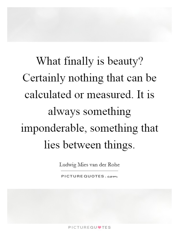 What finally is beauty? Certainly nothing that can be calculated or measured. It is always something imponderable, something that lies between things. Picture Quote #1