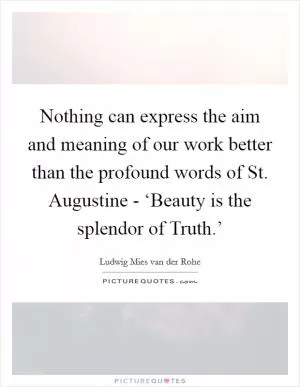Nothing can express the aim and meaning of our work better than the profound words of St. Augustine - ‘Beauty is the splendor of Truth.’ Picture Quote #1