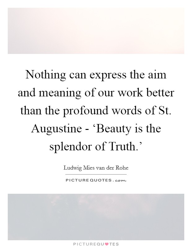 Nothing can express the aim and meaning of our work better than the profound words of St. Augustine - ‘Beauty is the splendor of Truth.' Picture Quote #1