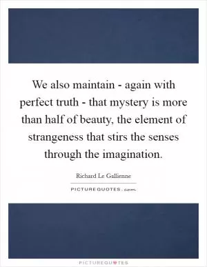 We also maintain - again with perfect truth - that mystery is more than half of beauty, the element of strangeness that stirs the senses through the imagination Picture Quote #1