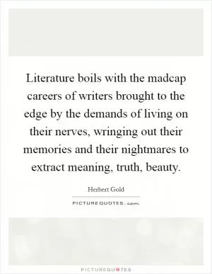 Literature boils with the madcap careers of writers brought to the edge by the demands of living on their nerves, wringing out their memories and their nightmares to extract meaning, truth, beauty Picture Quote #1