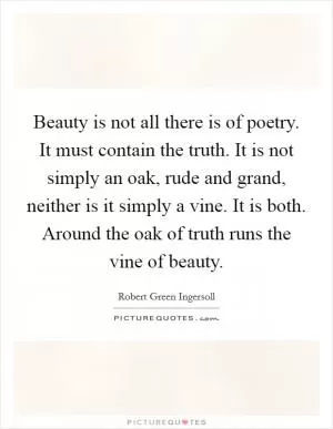 Beauty is not all there is of poetry. It must contain the truth. It is not simply an oak, rude and grand, neither is it simply a vine. It is both. Around the oak of truth runs the vine of beauty Picture Quote #1