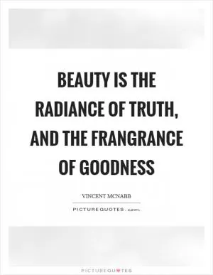 Beauty is the radiance of truth, and the frangrance of goodness Picture Quote #1