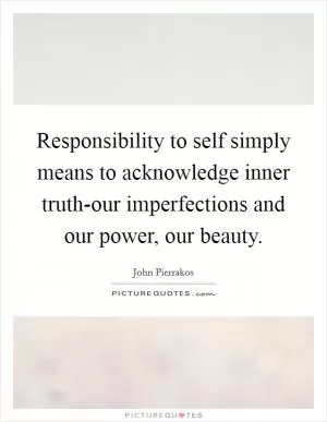 Responsibility to self simply means to acknowledge inner truth-our imperfections and our power, our beauty Picture Quote #1