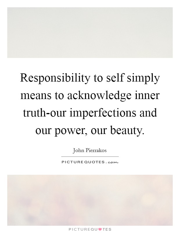 Responsibility to self simply means to acknowledge inner truth-our imperfections and our power, our beauty. Picture Quote #1