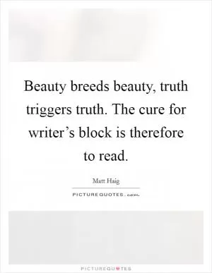 Beauty breeds beauty, truth triggers truth. The cure for writer’s block is therefore to read Picture Quote #1