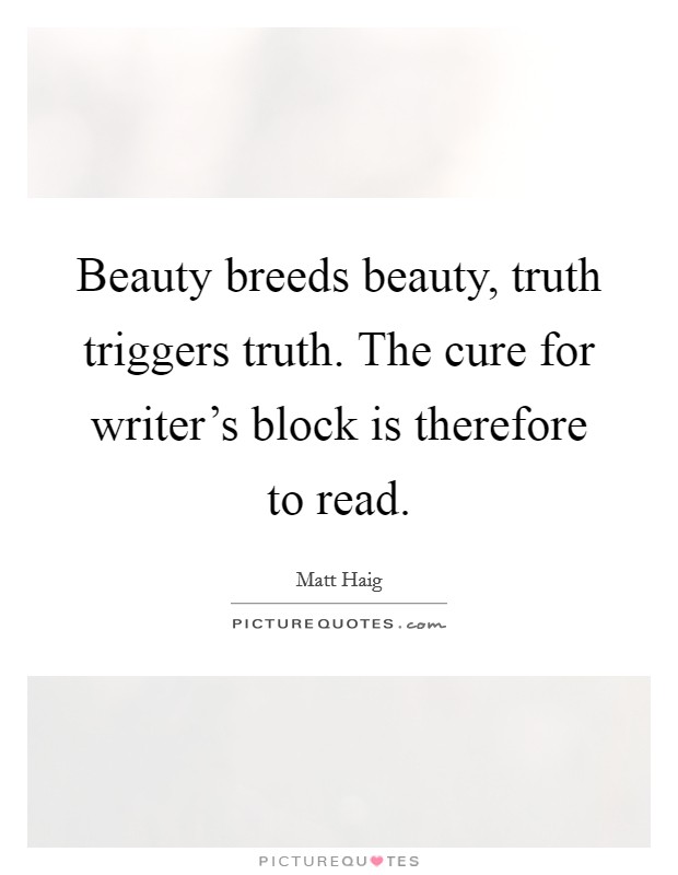 Beauty breeds beauty, truth triggers truth. The cure for writer's block is therefore to read. Picture Quote #1