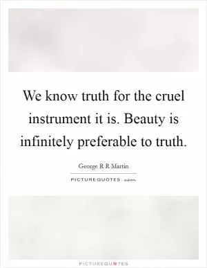 We know truth for the cruel instrument it is. Beauty is infinitely preferable to truth Picture Quote #1