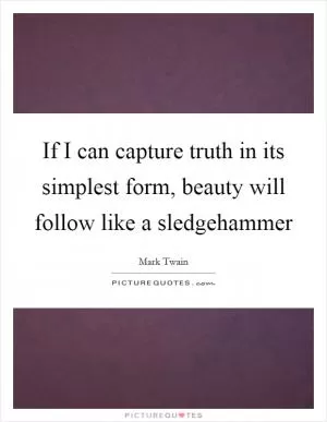 If I can capture truth in its simplest form, beauty will follow like a sledgehammer Picture Quote #1