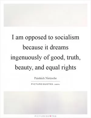 I am opposed to socialism because it dreams ingenuously of good, truth, beauty, and equal rights Picture Quote #1