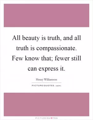 All beauty is truth, and all truth is compassionate. Few know that; fewer still can express it Picture Quote #1