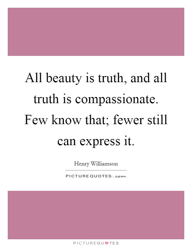 All beauty is truth, and all truth is compassionate. Few know that; fewer still can express it. Picture Quote #1