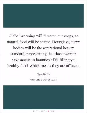 Global warming will threaten our crops, so natural food will be scarce. Hourglass, curvy bodies will be the aspirational beauty standard, representing that those women have access to bounties of fulfilling yet healthy food, which means they are affluent Picture Quote #1