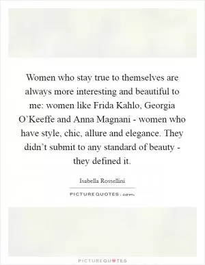 Women who stay true to themselves are always more interesting and beautiful to me: women like Frida Kahlo, Georgia O’Keeffe and Anna Magnani - women who have style, chic, allure and elegance. They didn’t submit to any standard of beauty - they defined it Picture Quote #1