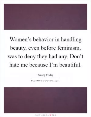 Women’s behavior in handling beauty, even before feminism, was to deny they had any. Don’t hate me because I’m beautiful Picture Quote #1
