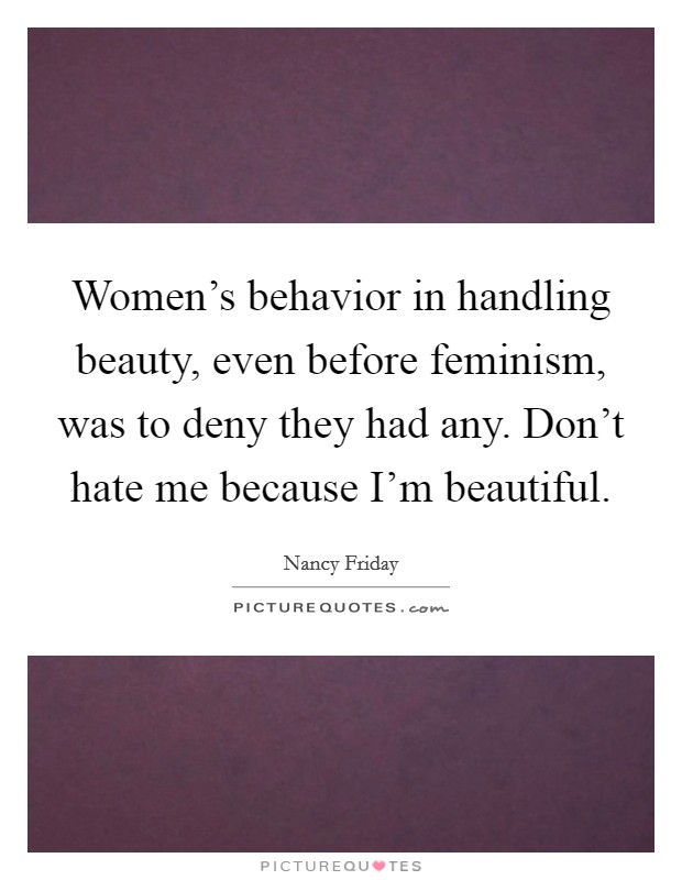 Women's behavior in handling beauty, even before feminism, was to deny they had any. Don't hate me because I'm beautiful. Picture Quote #1