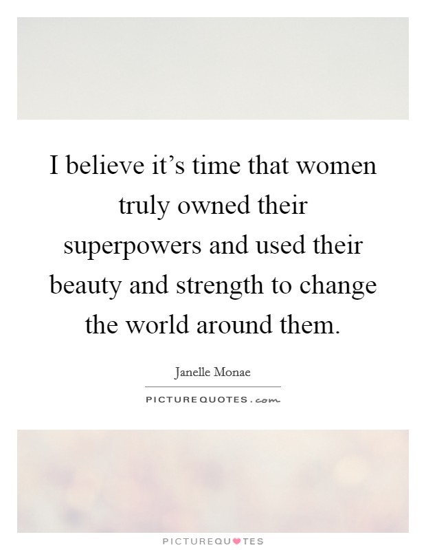 I believe it's time that women truly owned their superpowers and used their beauty and strength to change the world around them. Picture Quote #1