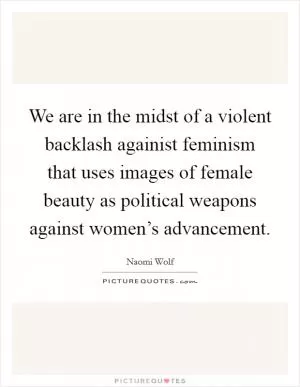 We are in the midst of a violent backlash againist feminism that uses images of female beauty as political weapons against women’s advancement Picture Quote #1