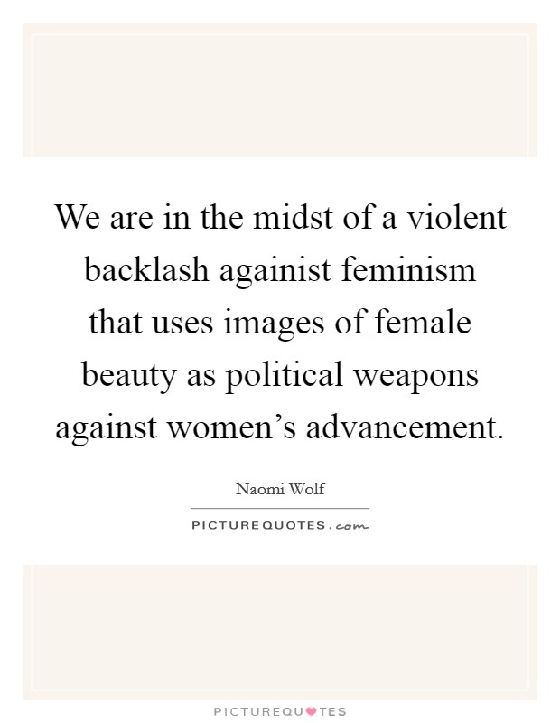 We are in the midst of a violent backlash againist feminism that uses images of female beauty as political weapons against women's advancement. Picture Quote #1