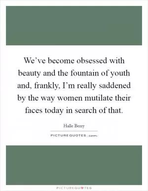 We’ve become obsessed with beauty and the fountain of youth and, frankly, I’m really saddened by the way women mutilate their faces today in search of that Picture Quote #1