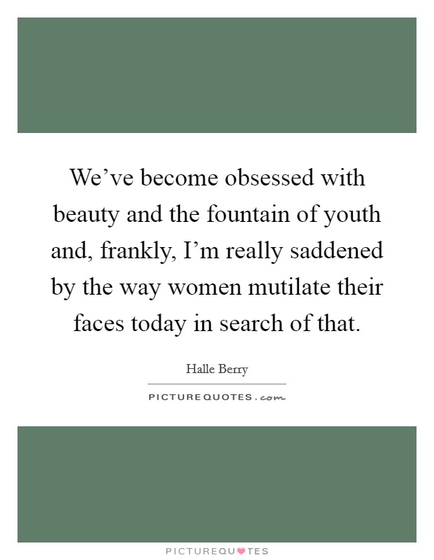 We've become obsessed with beauty and the fountain of youth and, frankly, I'm really saddened by the way women mutilate their faces today in search of that. Picture Quote #1