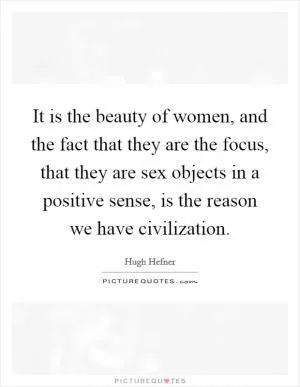 It is the beauty of women, and the fact that they are the focus, that they are sex objects in a positive sense, is the reason we have civilization Picture Quote #1