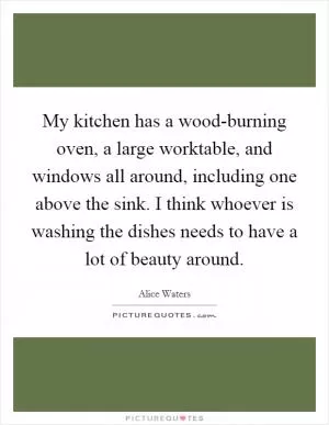 My kitchen has a wood-burning oven, a large worktable, and windows all around, including one above the sink. I think whoever is washing the dishes needs to have a lot of beauty around Picture Quote #1
