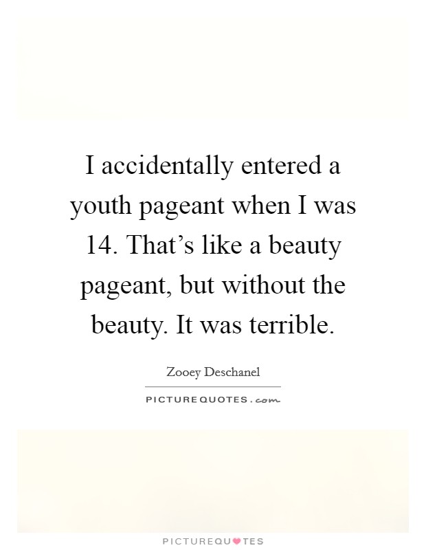I accidentally entered a youth pageant when I was 14. That's like a beauty pageant, but without the beauty. It was terrible. Picture Quote #1