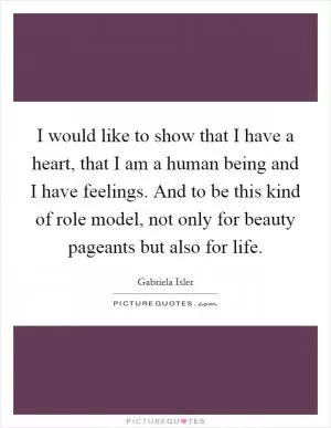 I would like to show that I have a heart, that I am a human being and I have feelings. And to be this kind of role model, not only for beauty pageants but also for life Picture Quote #1