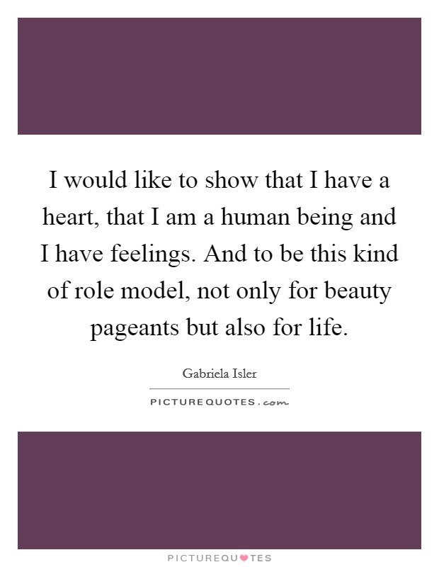 I would like to show that I have a heart, that I am a human being and I have feelings. And to be this kind of role model, not only for beauty pageants but also for life. Picture Quote #1