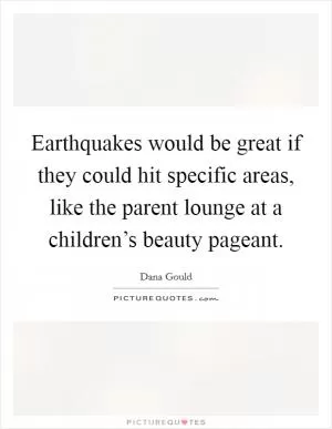 Earthquakes would be great if they could hit specific areas, like the parent lounge at a children’s beauty pageant Picture Quote #1