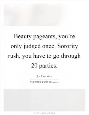Beauty pageants, you’re only judged once. Sorority rush, you have to go through 20 parties Picture Quote #1