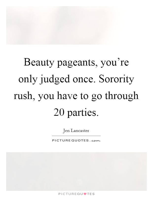 Beauty pageants, you're only judged once. Sorority rush, you have to go through 20 parties. Picture Quote #1