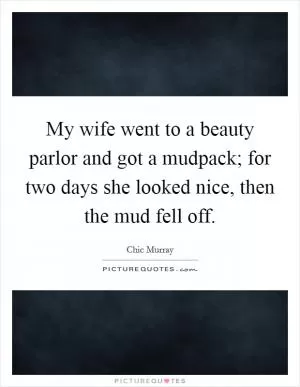My wife went to a beauty parlor and got a mudpack; for two days she looked nice, then the mud fell off Picture Quote #1