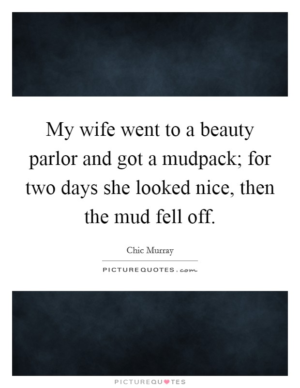 My wife went to a beauty parlor and got a mudpack; for two days she looked nice, then the mud fell off. Picture Quote #1