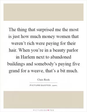 The thing that surprised me the most is just how much money women that weren’t rich were paying for their hair. When you’re in a beauty parlor in Harlem next to abandoned buildings and somebody’s paying five grand for a weave, that’s a bit much Picture Quote #1