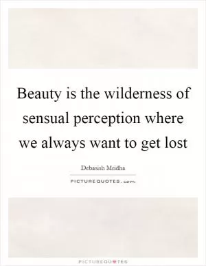 Beauty is the wilderness of sensual perception where we always want to get lost Picture Quote #1