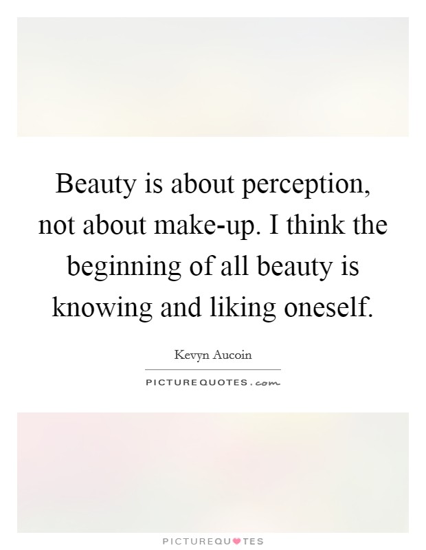 Beauty is about perception, not about make-up. I think the beginning of all beauty is knowing and liking oneself. Picture Quote #1