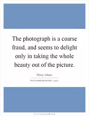 The photograph is a coarse fraud, and seems to delight only in taking the whole beauty out of the picture Picture Quote #1