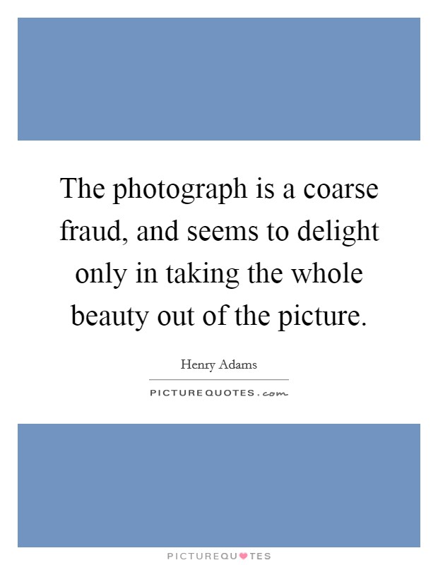 The photograph is a coarse fraud, and seems to delight only in taking the whole beauty out of the picture. Picture Quote #1
