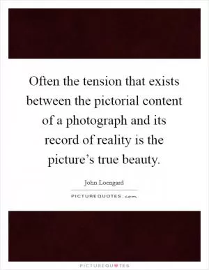 Often the tension that exists between the pictorial content of a photograph and its record of reality is the picture’s true beauty Picture Quote #1