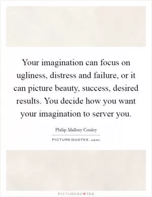 Your imagination can focus on ugliness, distress and failure, or it can picture beauty, success, desired results. You decide how you want your imagination to server you Picture Quote #1