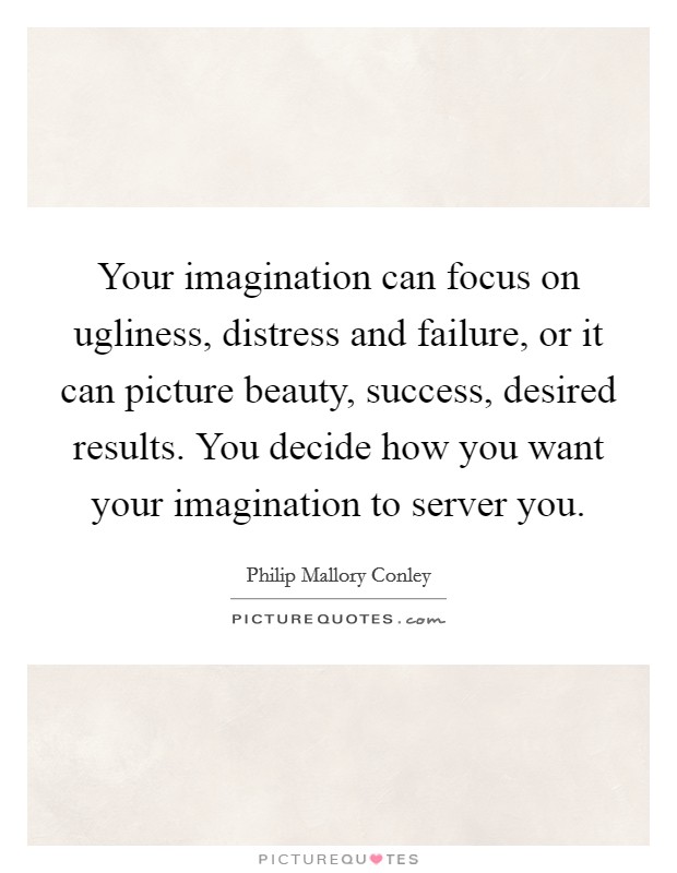 Your imagination can focus on ugliness, distress and failure, or it can picture beauty, success, desired results. You decide how you want your imagination to server you. Picture Quote #1